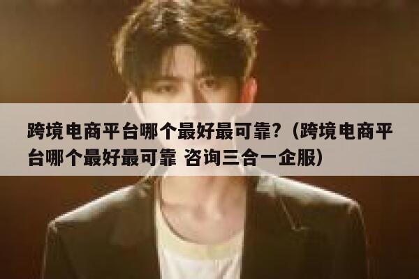 跨境电商平台哪个最好最可靠?(跨境电商平台哪个最好最可靠 咨询三合一企服) 第1张 跨境电商平台哪个最好最可靠?(跨境电商平台哪个最好最可靠 咨询三合一企服) 第1张