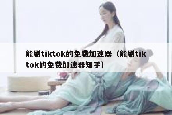 能刷tiktok的免费加速器（能刷tiktok的免费加速器知乎） 第1张