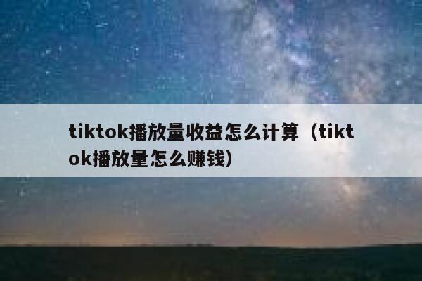 tiktok播放量收益怎么计算（tiktok播放量怎么赚钱） 第1张