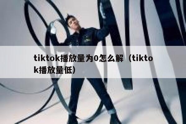 tiktok播放量为0怎么解(tiktok播放量低) 第1张 tiktok播放量为0怎么解(tiktok播放量低) 第1张
