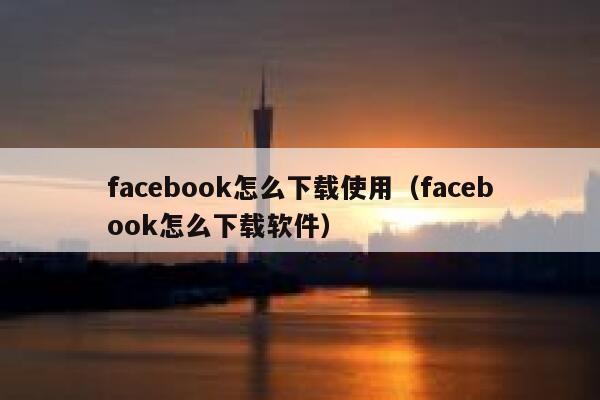 facebook怎么下载使用（facebook怎么下载软件） 第1张