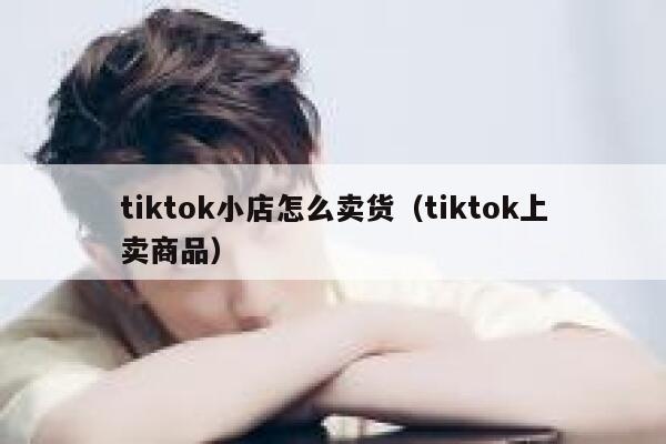 tiktok小店怎么卖货（tiktok上卖商品） 第1张