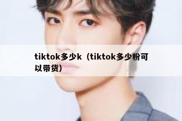 tiktok多少k(tiktok多少粉可以带货) 第1张 tiktok多少k(tiktok多少粉可以带货) 第1张