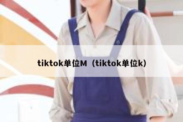 tiktok单位M(tiktok单位k) 第1张 tiktok单位M(tiktok单位k) 第1张