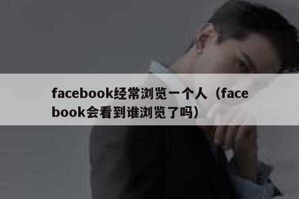 facebook经常浏览一个人(facebook会看到谁浏览了吗) 第1张 facebook经常浏览一个人(facebook会看到谁浏览了吗) 第1张