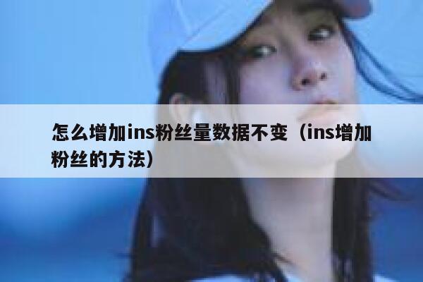 怎么增加ins粉丝量数据不变(ins增加粉丝的方法) 第1张 怎么增加ins粉丝量数据不变(ins增加粉丝的方法) 第1张