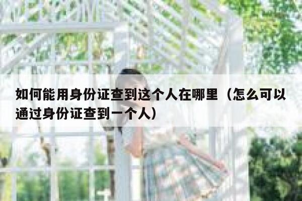 如何能用身份证查到这个人在哪里(怎么可以通过身份证查到一个人) 第1张 如何能用身份证查到这个人在哪里(怎么可以通过身份证查到一个人) 第1张