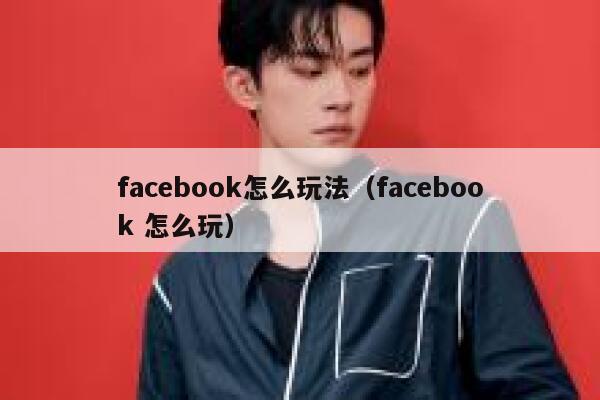facebook怎么玩法(facebook 怎么玩) 第1张 facebook怎么玩法(facebook 怎么玩) 第1张