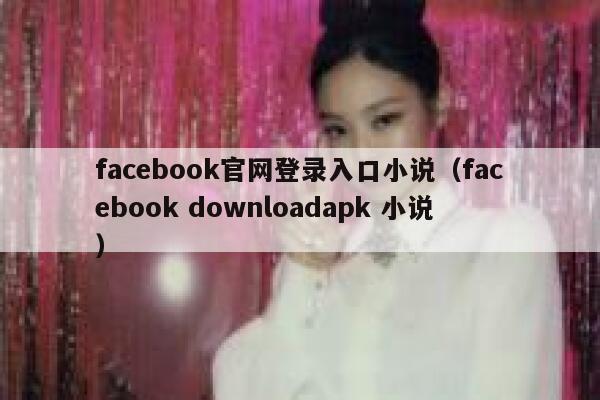 facebook官网登录入口小说（facebook downloadapk 小说） 第1张