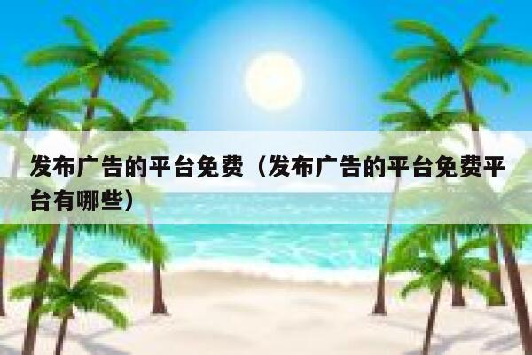 发布广告的平台免费(发布广告的平台免费平台有哪些) 第1张 发布广告的平台免费(发布广告的平台免费平台有哪些) 第1张