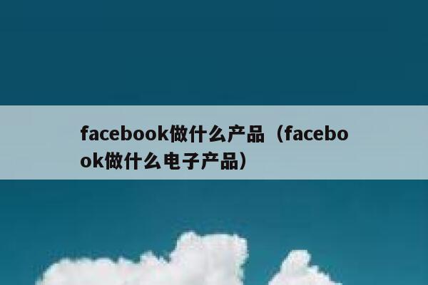 facebook做什么产品（facebook做什么电子产品） 第1张