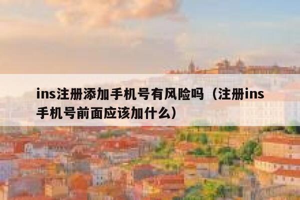 ins注册添加手机号有风险吗（注册ins手机号前面应该加什么） 第1张