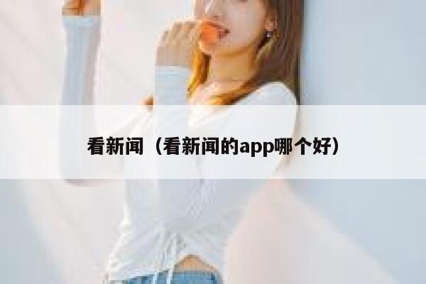 看新闻(看新闻的app哪个好) 第1张 看新闻(看新闻的app哪个好) 第1张