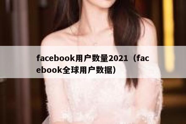 facebook用户数量2021（facebook全球用户数据） 第1张