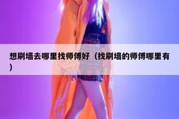 想刷墙去哪里找师傅好（找刷墙的师傅哪里有） 第1张