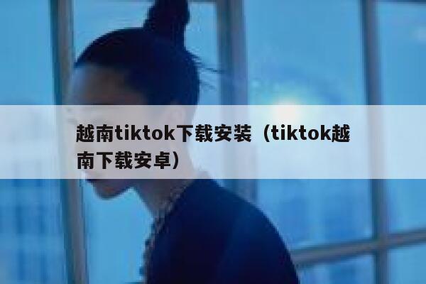 越南tiktok下载安装（tiktok越南下载安卓） 第1张