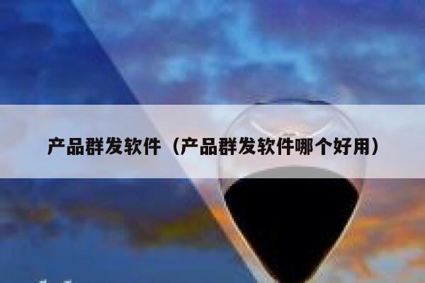 产品群发软件(产品群发软件哪个好用) 第1张 产品群发软件(产品群发软件哪个好用) 第1张