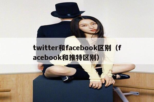 twitter和facebook区别（facebook和推特区别） 第1张