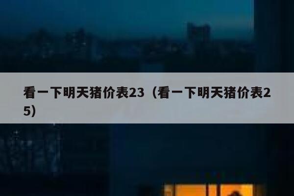 看一下明天猪价表23（看一下明天猪价表25） 第1张
