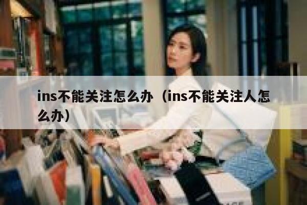 ins不能关注怎么办（ins不能关注人怎么办） 第1张