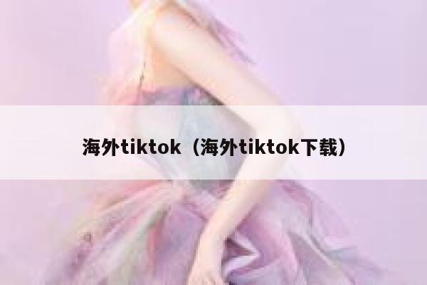 海外tiktok（海外tiktok下载） 第1张