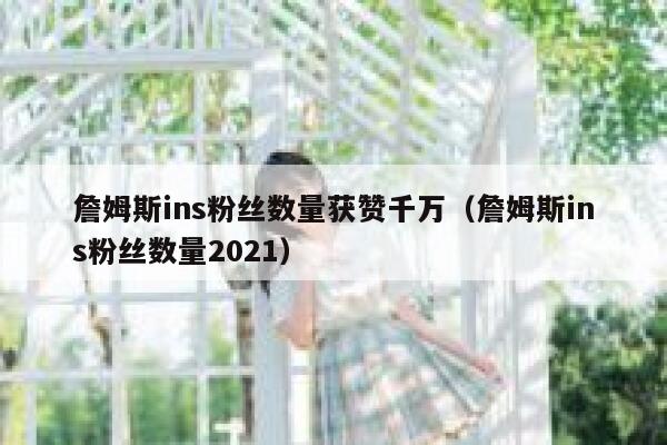 詹姆斯ins粉丝数量获赞千万(詹姆斯ins粉丝数量2021) 第1张 詹姆斯ins粉丝数量获赞千万(詹姆斯ins粉丝数量2021) 第1张