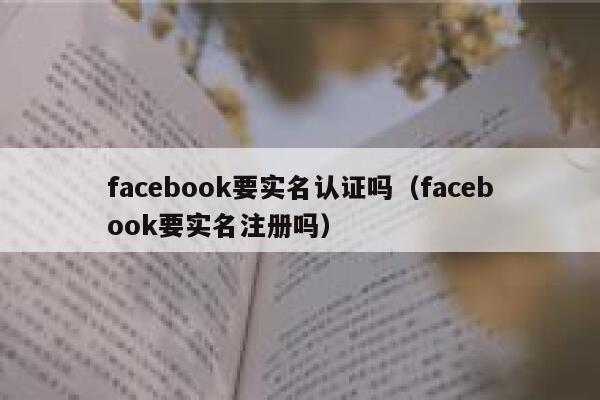 facebook要实名认证吗（facebook要实名注册吗） 第1张