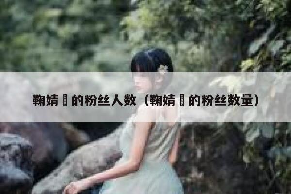 鞠婧祎的粉丝人数（鞠婧祎的粉丝数量） 第1张