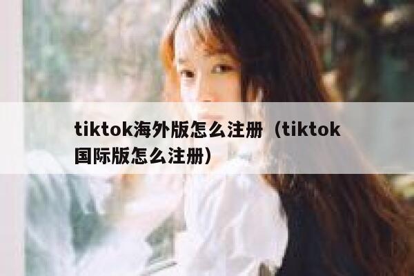 tiktok海外版怎么注册(tiktok国际版怎么注册) 第1张 tiktok海外版怎么注册(tiktok国际版怎么注册) 第1张
