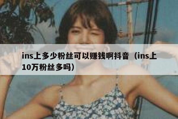 ins上多少粉丝可以赚钱啊抖音（ins上10万粉丝多吗） 第1张