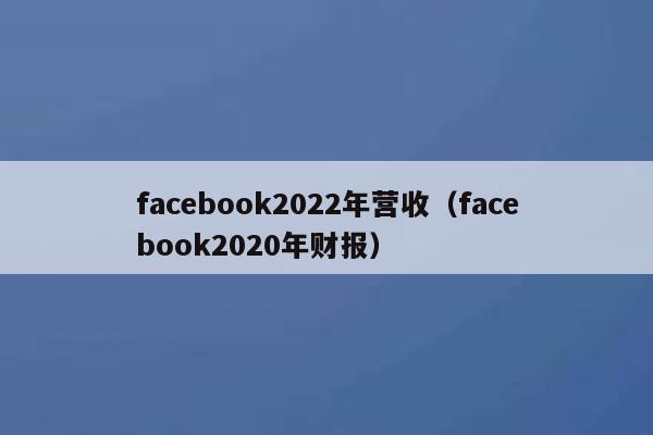 facebook2022年营收(facebook2020年财报) 第1张 facebook2022年营收(facebook2020年财报) 第1张
