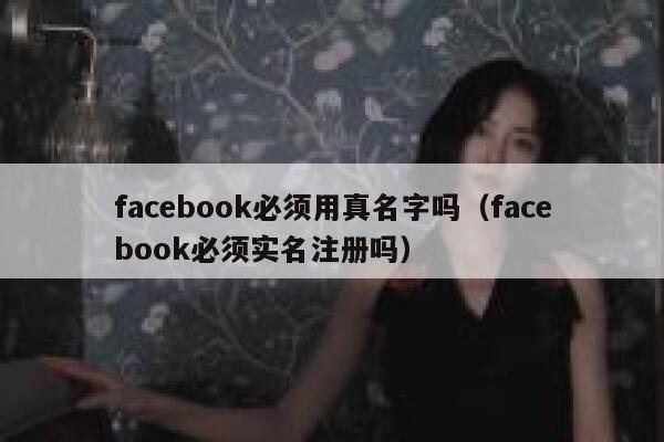 facebook必须用真名字吗(facebook必须实名注册吗) 第1张 facebook必须用真名字吗(facebook必须实名注册吗) 第1张