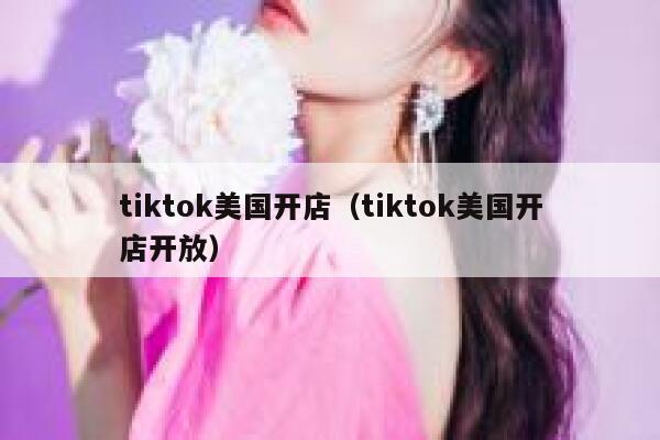 tiktok美国开店（tiktok美国开店开放） 第1张