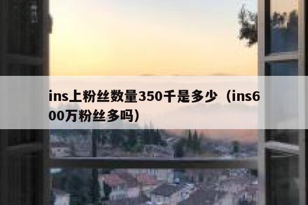 ins上粉丝数量350千是多少（ins600万粉丝多吗） 第1张