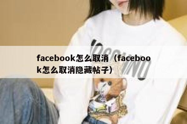 facebook怎么取消(facebook怎么取消隐藏帖子) 第1张 facebook怎么取消(facebook怎么取消隐藏帖子) 第1张