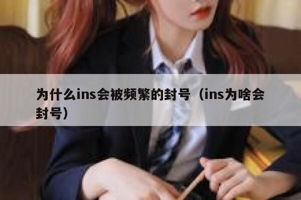 为什么ins会被频繁的封号(ins为啥会封号) 第1张 为什么ins会被频繁的封号(ins为啥会封号) 第1张