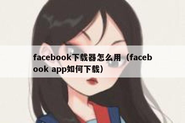 facebook下载器怎么用（facebook app如何下载） 第1张