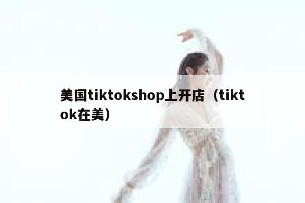 美国tiktokshop上开店（tiktok在美） 第1张