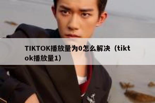 TIKTOK播放量为0怎么解决(tiktok播放量1) 第1张 TIKTOK播放量为0怎么解决(tiktok播放量1) 第1张