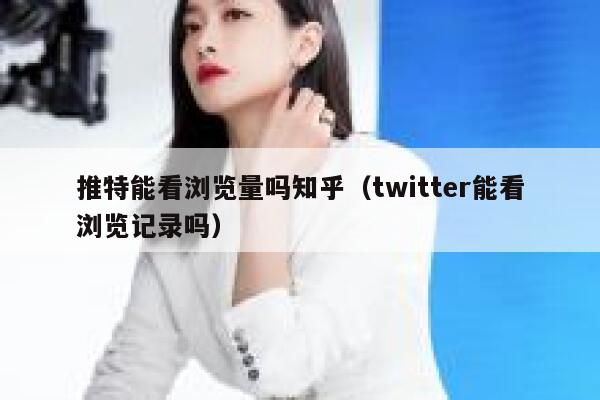 推特能看浏览量吗知乎（twitter能看浏览记录吗） 第1张