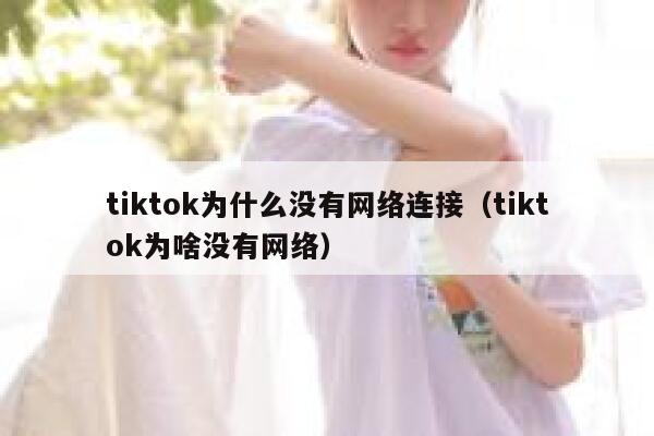 tiktok为什么没有网络连接(tiktok为啥没有网络) 第1张 tiktok为什么没有网络连接(tiktok为啥没有网络) 第1张