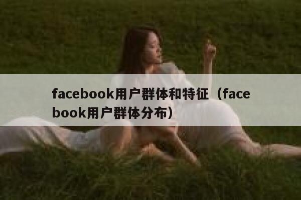 facebook用户群体和特征（facebook用户群体分布） 第1张