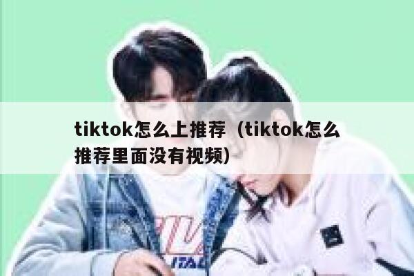 tiktok怎么上推荐(tiktok怎么推荐里面没有视频) 第1张 tiktok怎么上推荐(tiktok怎么推荐里面没有视频) 第1张