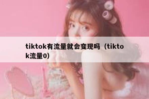 tiktok有流量就会变现吗(tiktok流量0) 第1张 tiktok有流量就会变现吗(tiktok流量0) 第1张