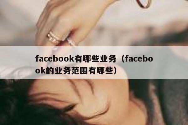 facebook有哪些业务(facebook的业务范围有哪些) 第1张 facebook有哪些业务(facebook的业务范围有哪些) 第1张