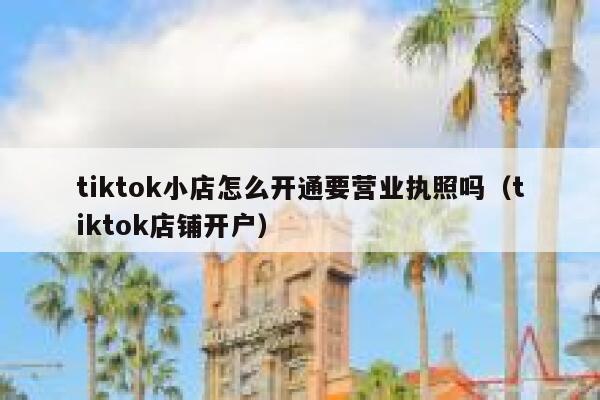 tiktok小店怎么开通要营业执照吗（tiktok店铺开户） 第1张