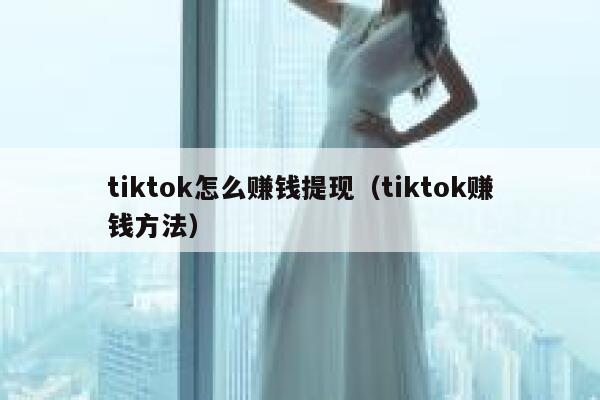 tiktok怎么赚钱提现(tiktok赚钱方法) 第1张 tiktok怎么赚钱提现(tiktok赚钱方法) 第1张