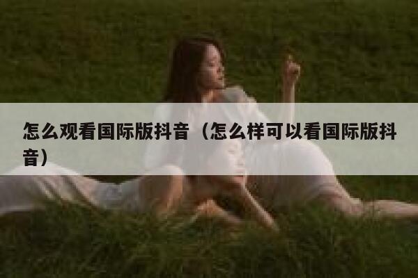 怎么观看国际版抖音（怎么样可以看国际版抖音） 第1张