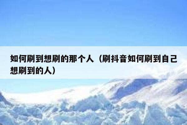 如何刷到想刷的那个人（刷抖音如何刷到自己想刷到的人） 第1张