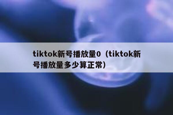 tiktok新号播放量0（tiktok新号播放量多少算正常） 第1张